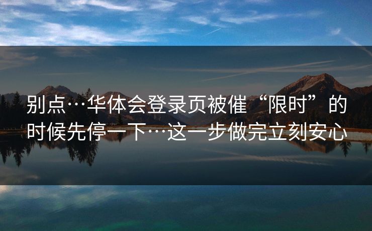 别点…华体会登录页被催“限时”的时候先停一下…这一步做完立刻安心