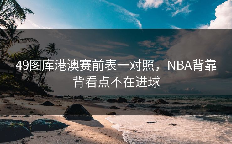 49图库港澳赛前表一对照，NBA背靠背看点不在进球