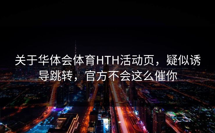 关于华体会体育HTH活动页，疑似诱导跳转，官方不会这么催你