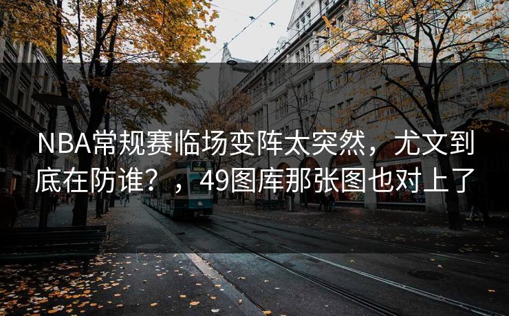 NBA常规赛临场变阵太突然，尤文到底在防谁？，49图库那张图也对上了