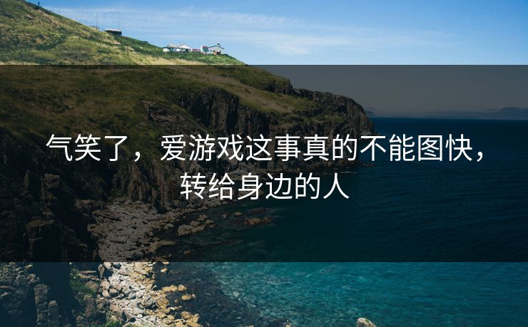 气笑了，爱游戏这事真的不能图快，转给身边的人