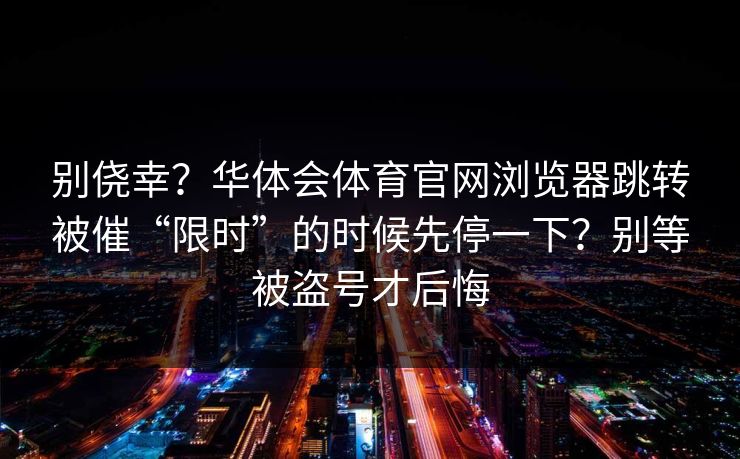 别侥幸？华体会体育官网浏览器跳转被催“限时”的时候先停一下？别等被盗号才后悔