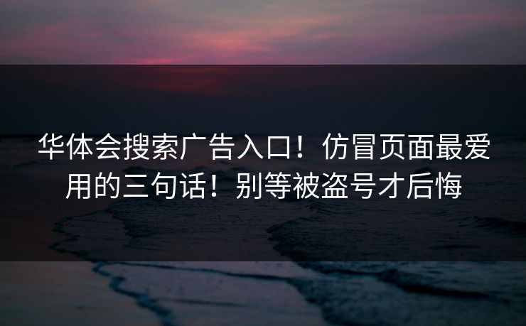 华体会搜索广告入口！仿冒页面最爱用的三句话！别等被盗号才后悔