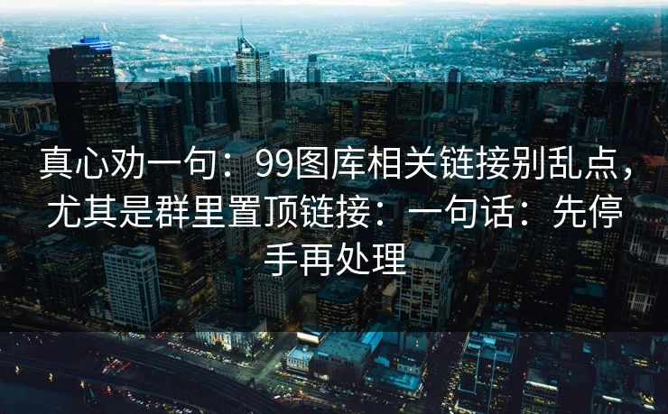 真心劝一句：99图库相关链接别乱点，尤其是群里置顶链接：一句话：先停手再处理