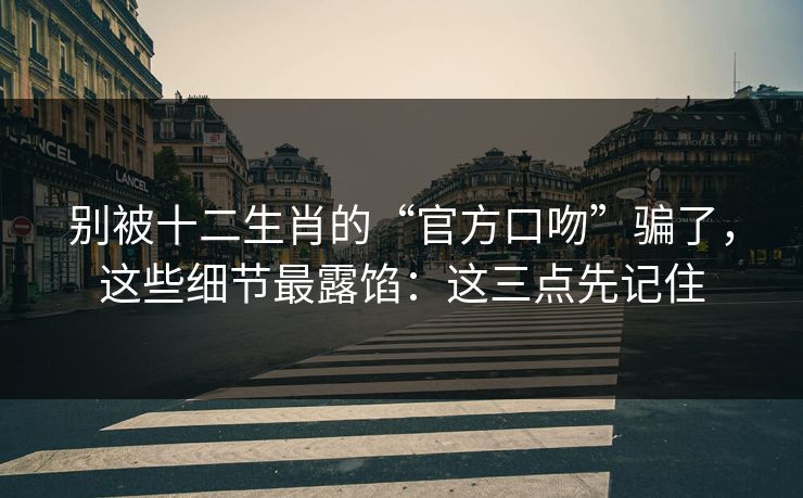 别被十二生肖的“官方口吻”骗了，这些细节最露馅：这三点先记住