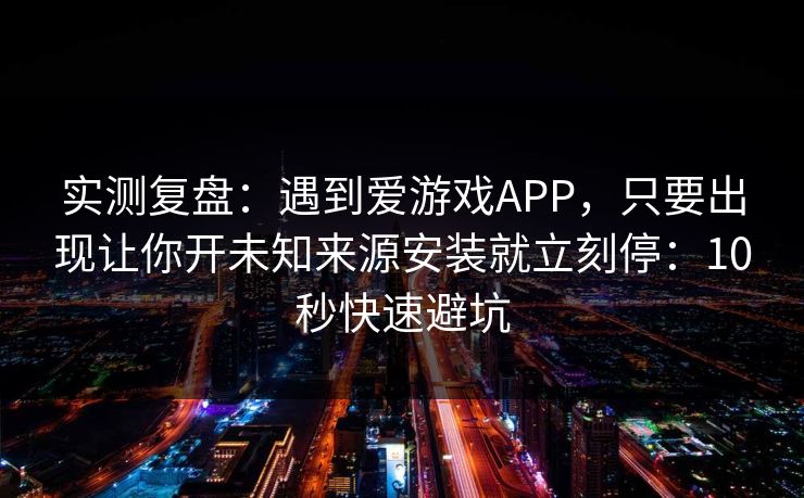 实测复盘：遇到爱游戏APP，只要出现让你开未知来源安装就立刻停：10秒快速避坑