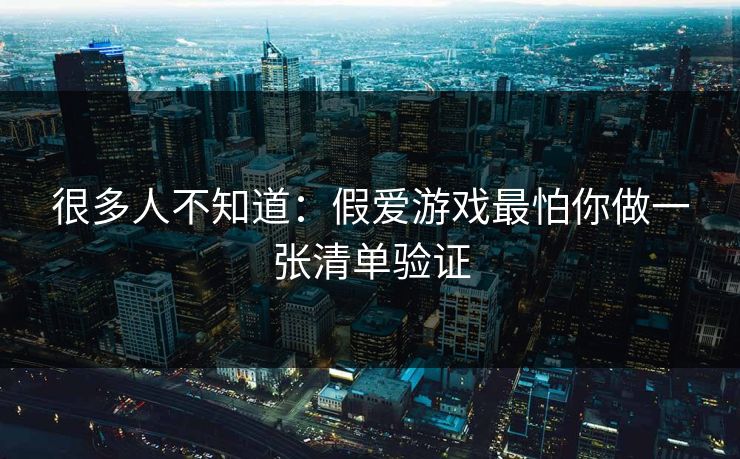 很多人不知道：假爱游戏最怕你做一张清单验证