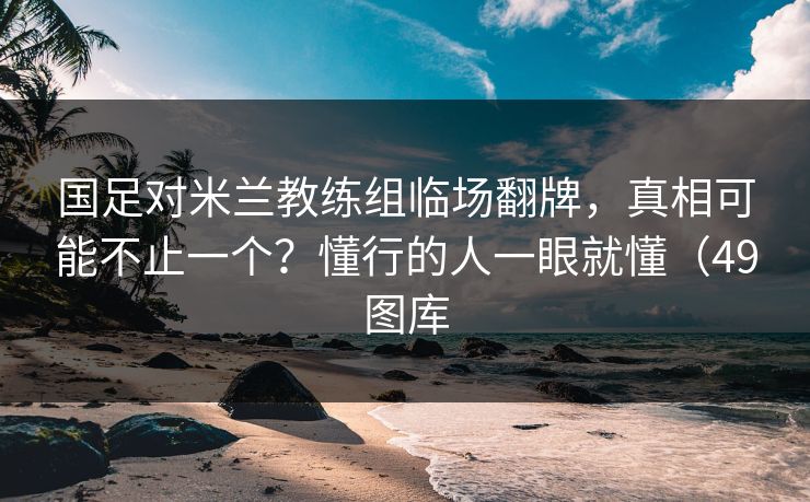 国足对米兰教练组临场翻牌，真相可能不止一个？懂行的人一眼就懂（49图库
