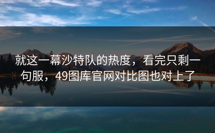 就这一幕沙特队的热度,看完只剩一句服,49图库官网对比图也对上了 就这一幕沙特队的热度,看完只剩一句服,49图库官网对比图也对上了