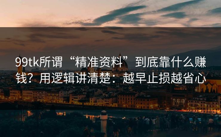 99tk所谓“精准资料”到底靠什么赚钱？用逻辑讲清楚：越早止损越省心