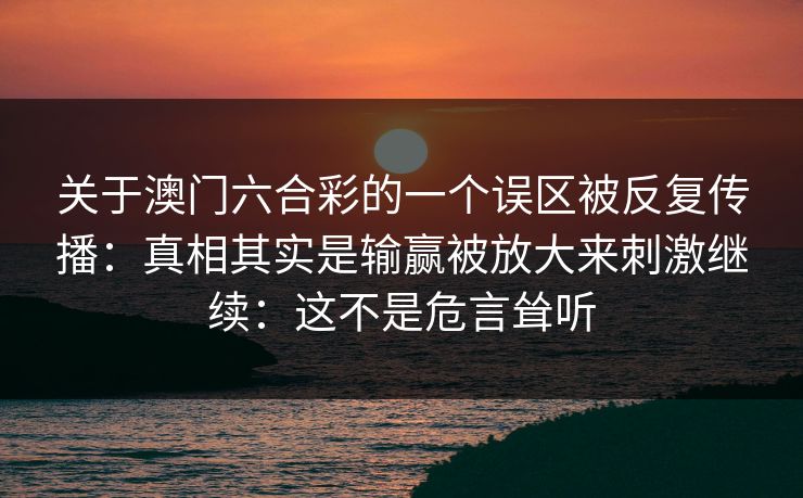 关于澳门六合彩的一个误区被反复传播：真相其实是输赢被放大来刺激继续：这不是危言耸听