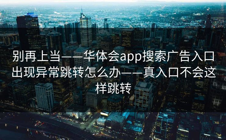 别再上当——华体会app搜索广告入口出现异常跳转怎么办——真入口不会这样跳转