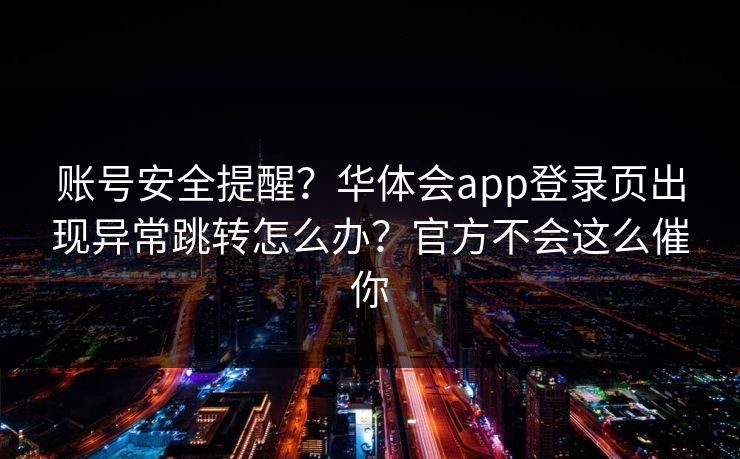 账号安全提醒？华体会app登录页出现异常跳转怎么办？官方不会这么催你