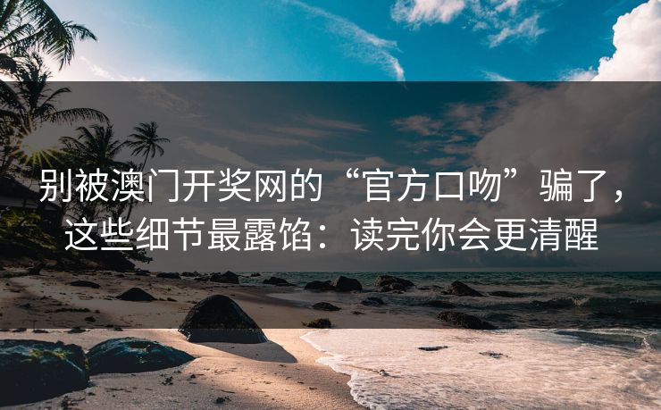 别被澳门开奖网的“官方口吻”骗了，这些细节最露馅：读完你会更清醒