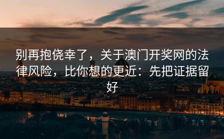 别再抱侥幸了，关于澳门开奖网的法律风险，比你想的更近：先把证据留好
