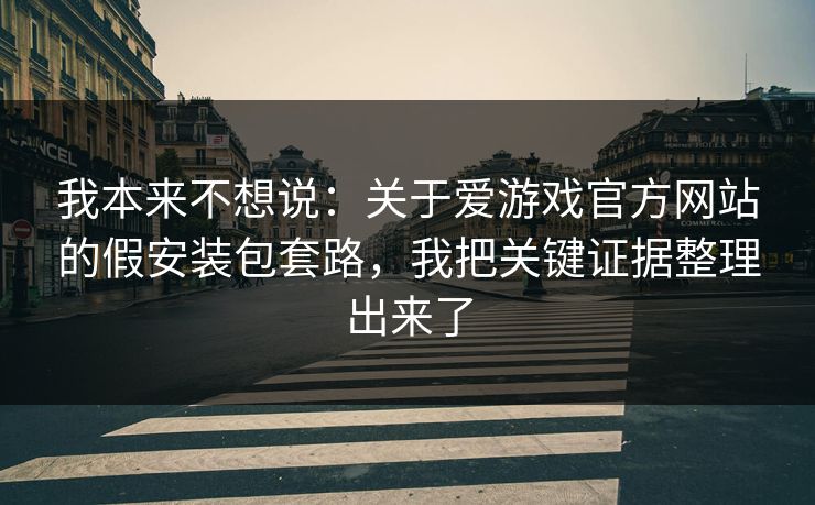 我本来不想说:关于爱游戏官方网站的假安装包套路,我把关键证据整理出来了 我本来不想说:关于爱游戏官方网站的假安装包套路,我把关键证据整理出来了