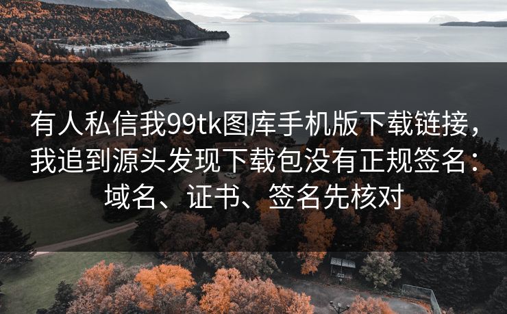 有人私信我99tk图库手机版下载链接,我追到源头发现下载包没有正规签名:域名、证书、签名先核对 有人私信我99tk图库手机版下载链接,我追到源头发现下载包没有正规签名:域名、证书、签名先核对