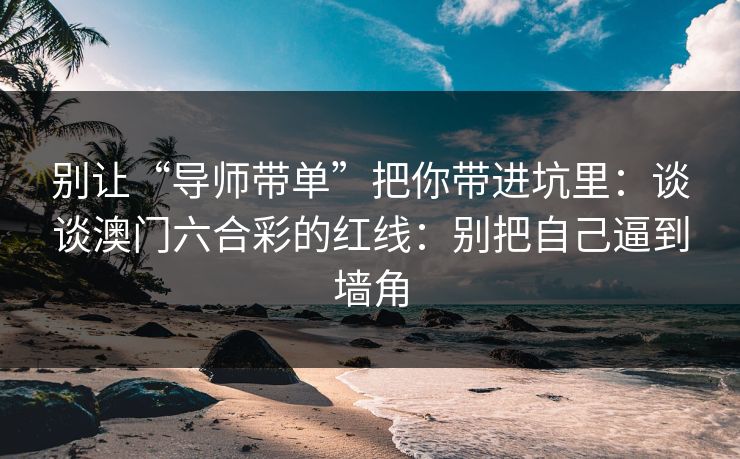 别让“导师带单”把你带进坑里:谈谈澳门六合彩的红线:别把自己逼到墙角 别让“导师带单”把你带进坑里:谈谈澳门六合彩的红线:别把自己逼到墙角