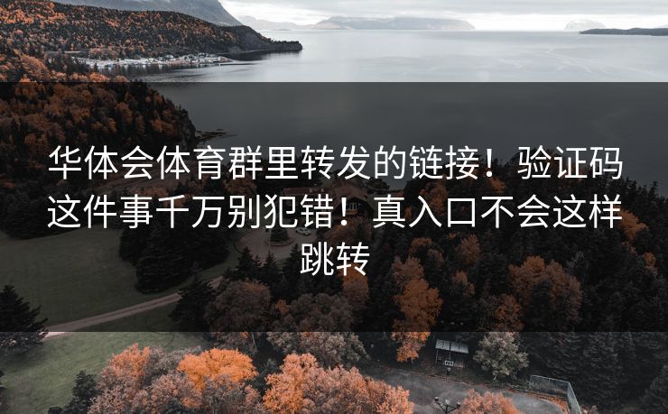 华体会体育群里转发的链接!验证码这件事千万别犯错!真入口不会这样跳转 华体会体育群里转发的链接!验证码这件事千万别犯错!真入口不会这样跳转