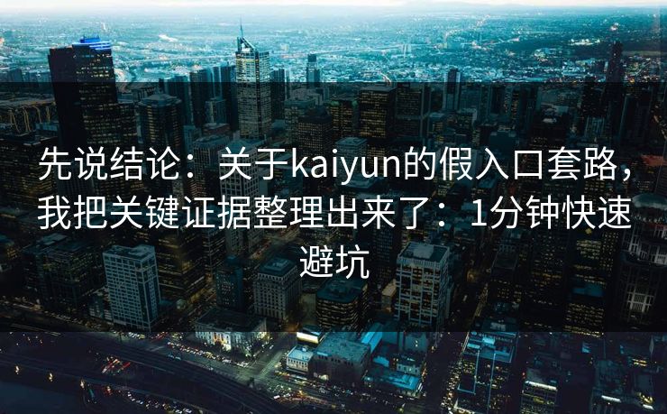 先说结论:关于kaiyun的假入口套路,我把关键证据整理出来了:1分钟快速避坑 先说结论:关于kaiyun的假入口套路,我把关键证据整理出来了:1分钟快速避坑