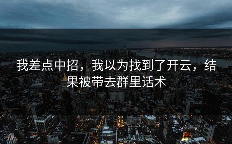我差点中招,我以为找到了开云,结果被带去群里话术 我差点中招,我以为找到了开云,结果被带去群里话术