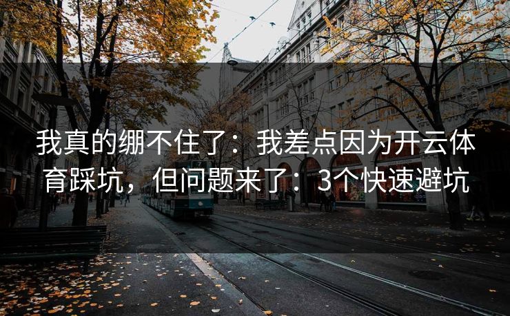 我真的绷不住了:我差点因为开云体育踩坑,但问题来了:3个快速避坑 我真的绷不住了:我差点因为开云体育踩坑,但问题来了:3个快速避坑