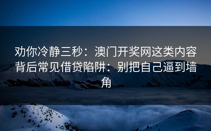 劝你冷静三秒:澳门开奖网这类内容背后常见借贷陷阱:别把自己逼到墙角 劝你冷静三秒:澳门开奖网这类内容背后常见借贷陷阱:别把自己逼到墙角