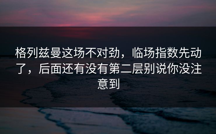 格列兹曼这场不对劲,临场指数先动了,后面还有没有第二层别说你没注意到 格列兹曼这场不对劲,临场指数先动了,后面还有没有第二层别说你没注意到