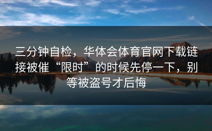 三分钟自检,华体会体育官网下载链接被催“限时”的时候先停一下,别等被盗号才后悔 三分钟自检,华体会体育官网下载链接被催“限时”的时候先停一下,别等被盗号才后悔