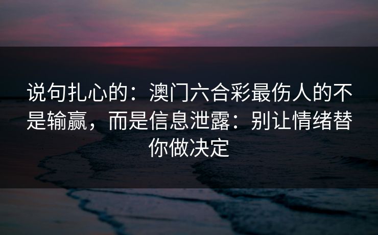 说句扎心的:澳门六合彩最伤人的不是输赢,而是信息泄露:别让情绪替你做决定 说句扎心的:澳门六合彩最伤人的不是输赢,而是信息泄露:别让情绪替你做决定