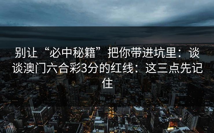 别让“必中秘籍”把你带进坑里:谈谈澳门六合彩3分的红线:这三点先记住 别让“必中秘籍”把你带进坑里:谈谈澳门六合彩3分的红线:这三点先记住