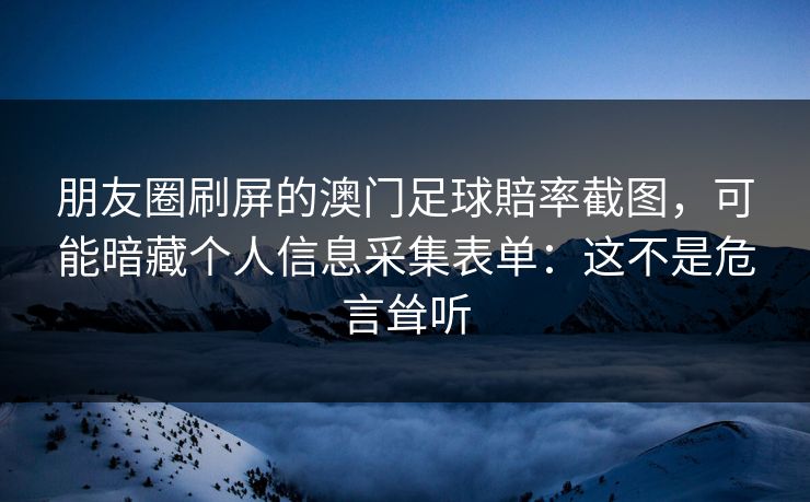 朋友圈刷屏的澳门足球賠率截图,可能暗藏个人信息采集表单:这不是危言耸听 朋友圈刷屏的澳门足球賠率截图,可能暗藏个人信息采集表单:这不是危言耸听